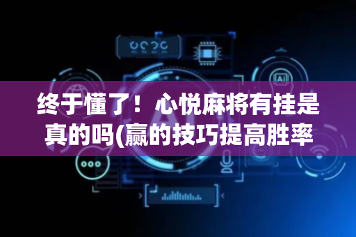 终于懂了！心悦麻将有挂是真的吗(赢的技巧提高胜率)