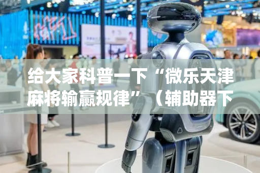 给大家科普一下“微乐天津麻将输赢规律”（辅助器下载)