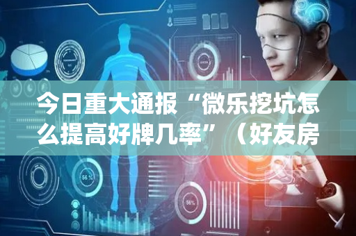 今日重大通报“微乐挖坑怎么提高好牌几率”（好友房怎么才能赢)