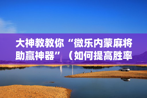 大神教教你“微乐内蒙麻将助赢神器”（如何提高胜率)