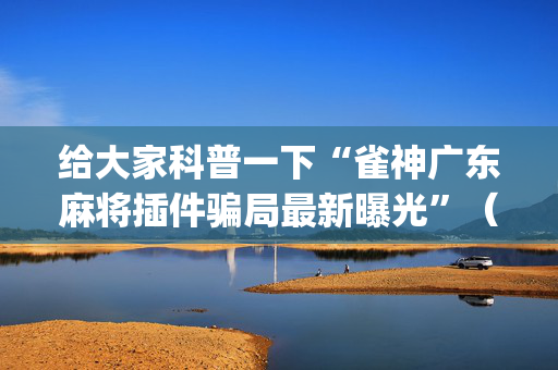 给大家科普一下“雀神广东麻将插件骗局最新曝光”（透明挂辅助器)