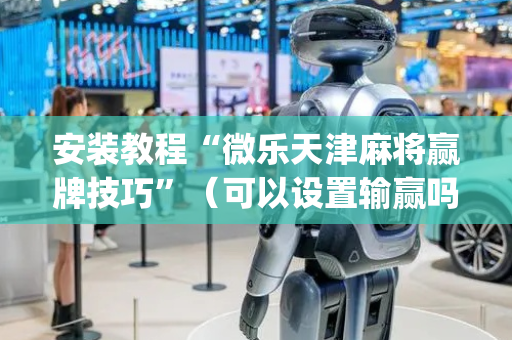 安装教程“微乐天津麻将赢牌技巧”（可以设置输赢吗)