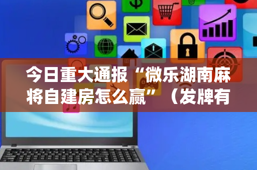 今日重大通报“微乐湖南麻将自建房怎么赢”（发牌有什么规律吗)
