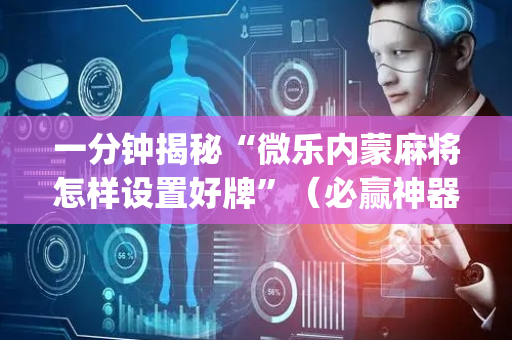 一分钟揭秘“微乐内蒙麻将怎样设置好牌”（必赢神器)