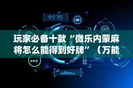 玩家必备十款“微乐内蒙麻将怎么能得到好牌”（万能开挂神器)