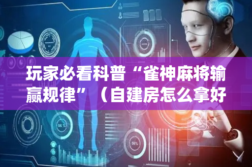 玩家必看科普“雀神麻将输赢规律”（自建房怎么拿好牌)