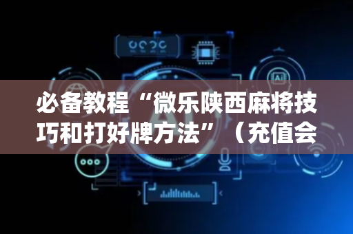 必备教程“微乐陕西麻将技巧和打好牌方法”（充值会提高胜率么)