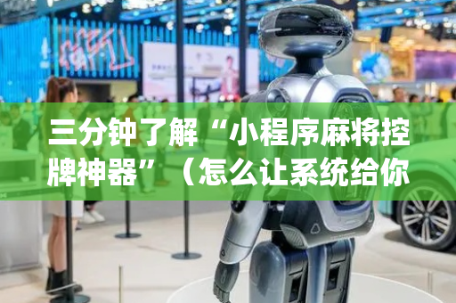 三分钟了解“小程序麻将控牌神器”（怎么让系统给你发好牌)