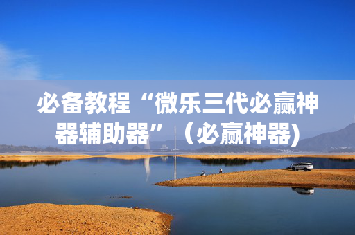 必备教程“微乐三代必赢神器辅助器”（必赢神器)