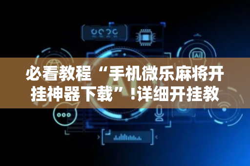必看教程“手机微乐麻将开挂神器下载”!详细开挂教程-抖音