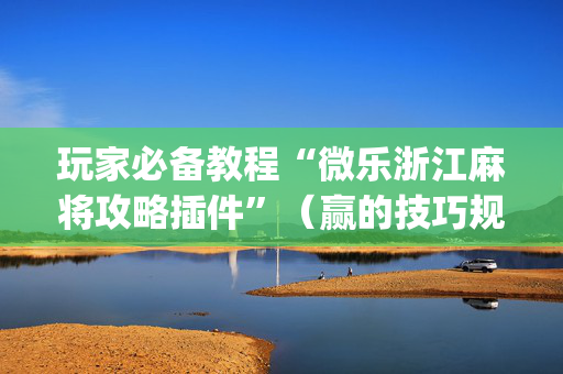 玩家必备教程“微乐浙江麻将攻略插件”（赢的技巧规律)