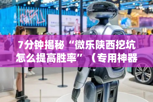 7分钟揭秘“微乐陕西挖坑怎么提高胜率”（专用神器下载)
