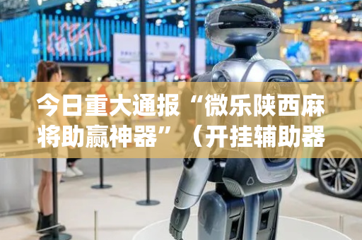 今日重大通报“微乐陕西麻将助赢神器”（开挂辅助器插件)