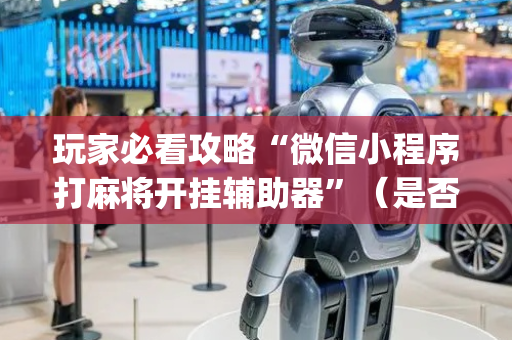 玩家必看攻略“微信小程序打麻将开挂辅助器”（是否能开挂)