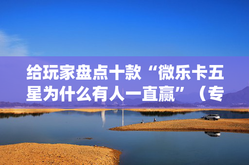 给玩家盘点十款“微乐卡五星为什么有人一直赢”（专用神器)