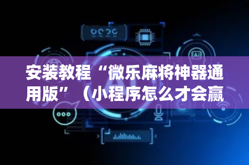 安装教程“微乐麻将神器通用版”（小程序怎么才会赢)