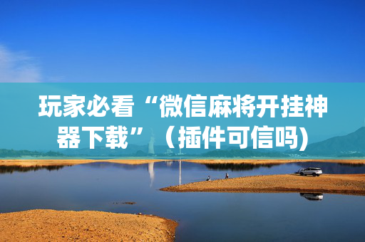 玩家必看“微信麻将开挂神器下载”（插件可信吗)