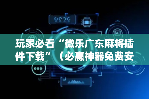 玩家必看“微乐广东麻将插件下载”（必赢神器免费安装)