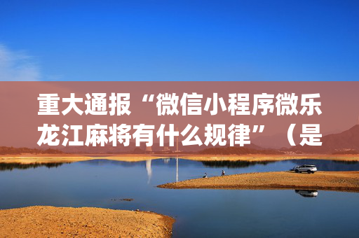 重大通报“微信小程序微乐龙江麻将有什么规律”（是否能开挂)