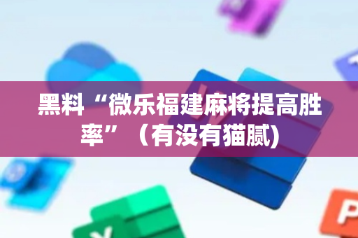 黑料“微乐福建麻将提高胜率”（有没有猫腻)