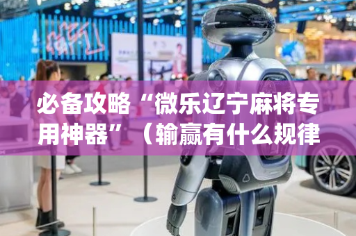 必备攻略“微乐辽宁麻将专用神器”（输赢有什么规律)