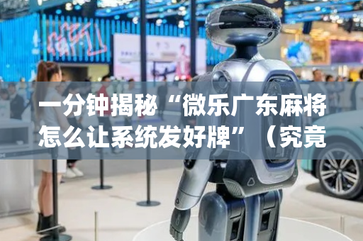 一分钟揭秘“微乐广东麻将怎么让系统发好牌”（究竟是不是有挂)