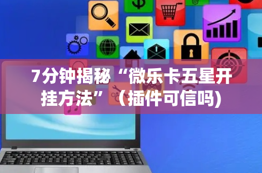 7分钟揭秘“微乐卡五星开挂方法”（插件可信吗)