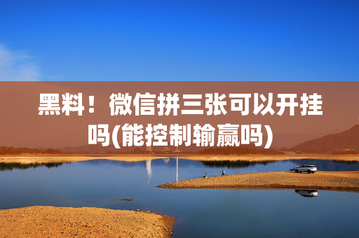 黑料！微信拼三张可以开挂吗(能控制输赢吗)