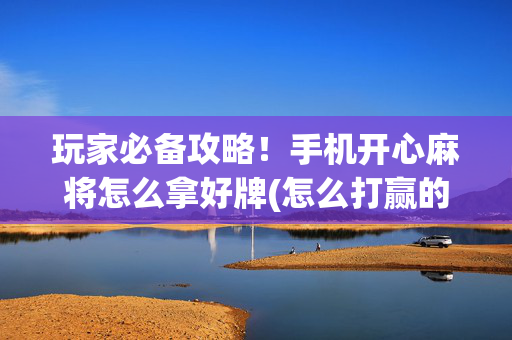 玩家必备攻略！手机开心麻将怎么拿好牌(怎么打赢的几率大)