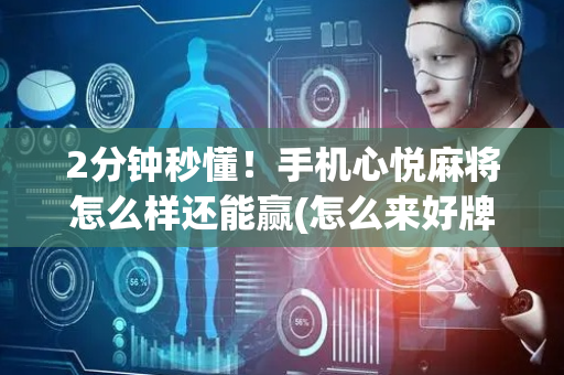 2分钟秒懂！手机心悦麻将怎么样还能赢(怎么来好牌)