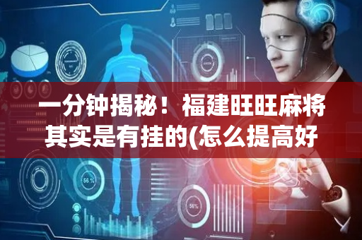 一分钟揭秘！福建旺旺麻将其实是有挂的(怎么提高好牌几率)