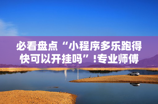 必看盘点“小程序多乐跑得快可以开挂吗”!专业师傅带你一起了解（详细教程）-抖音