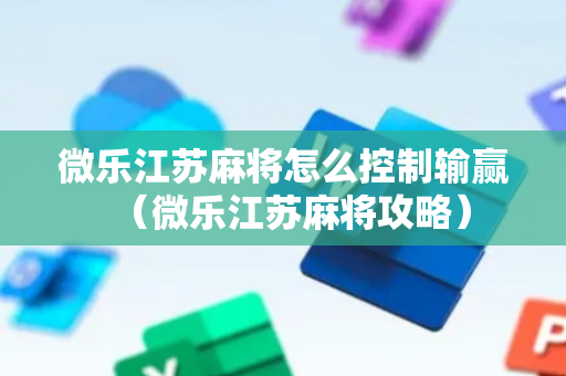 微乐江苏麻将怎么控制输赢（微乐江苏麻将攻略）