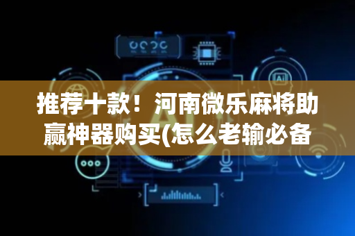 推荐十款！河南微乐麻将助赢神器购买(怎么老输必备神器)