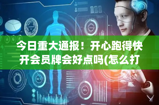 今日重大通报！开心跑得快开会员牌会好点吗(怎么打系统才能给好牌)