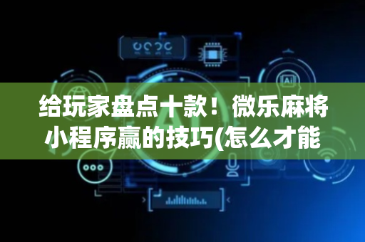给玩家盘点十款！微乐麻将小程序赢的技巧(怎么才能来好牌)