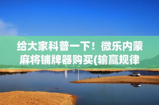 给大家科普一下！微乐内蒙麻将铺牌器购买(输赢规律技巧)