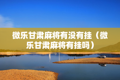 微乐甘肃麻将有没有挂（微乐甘肃麻将有挂吗）