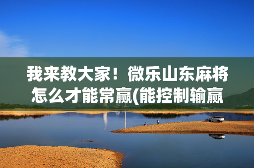 我来教大家！微乐山东麻将怎么才能常赢(能控制输赢吗)
