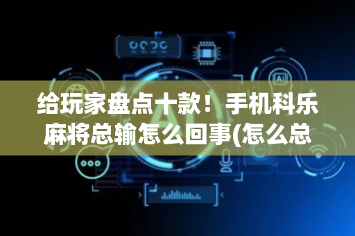 给玩家盘点十款！手机科乐麻将总输怎么回事(怎么总是输)