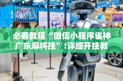 必看教程“微信小程序雀神广东麻将挂”!详细开挂教程-抖音