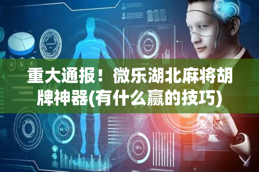 重大通报！微乐湖北麻将胡牌神器(有什么赢的技巧)