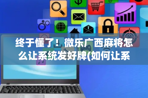终于懂了！微乐广西麻将怎么让系统发好牌(如何让系统发好牌)