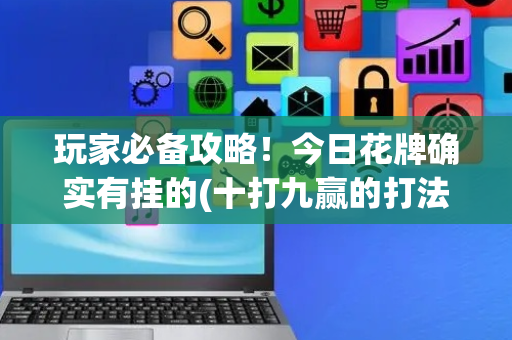 玩家必备攻略！今日花牌确实有挂的(十打九赢的打法)