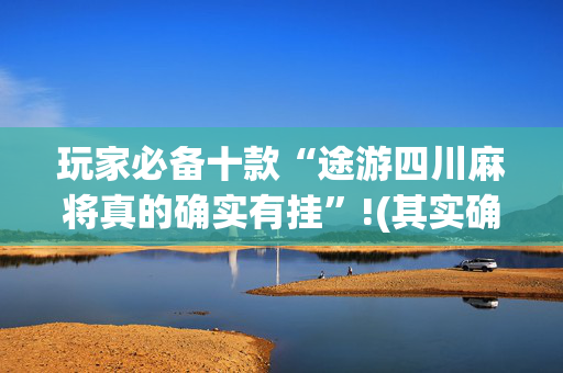 玩家必备十款“途游四川麻将真的确实有挂”!(其实确实有挂)-抖音