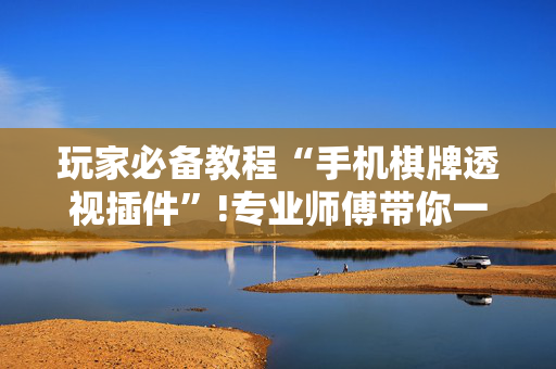 玩家必备教程“手机棋牌透视插件”!专业师傅带你一起了解（详细教程）-抖音