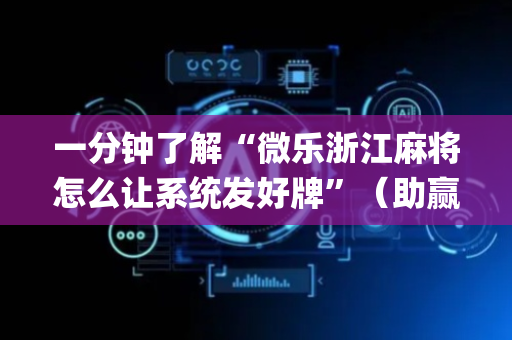 一分钟了解“微乐浙江麻将怎么让系统发好牌”（助赢神器购买)