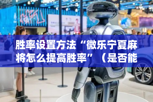 胜率设置方法“微乐宁夏麻将怎么提高胜率”（是否能开挂)