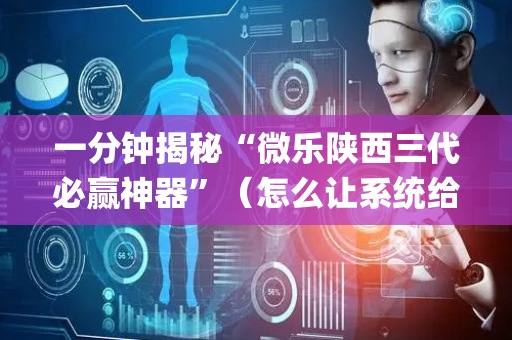 一分钟揭秘“微乐陕西三代必赢神器”（怎么让系统给自己好牌)