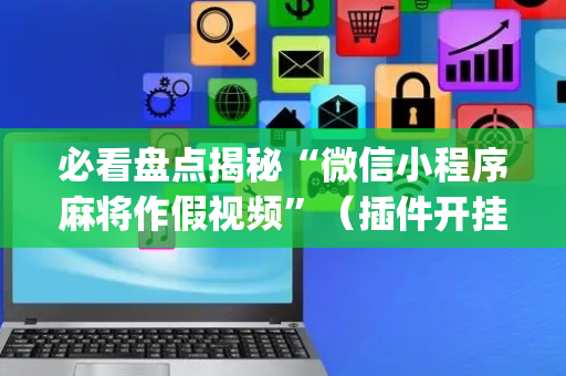 必看盘点揭秘“微信小程序麻将作假视频”（插件开挂免费AI)